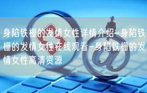 身陷铁栅的发情女性详情介绍-身陷铁栅的发情女性在线观看-身陷