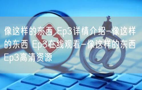 像这样的东西 Ep3详情介绍-像这样的东西 Ep3在线观看-像这样的东西 Ep3